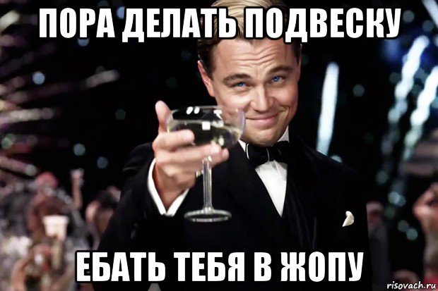 пора делать подвеску ебать тебя в жопу, Мем Великий Гэтсби (бокал за тех)