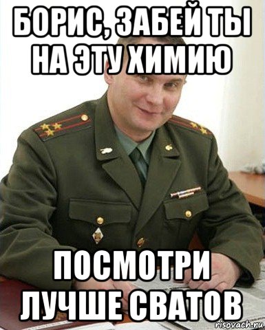 борис, забей ты на эту химию посмотри лучше сватов, Мем Военком (полковник)