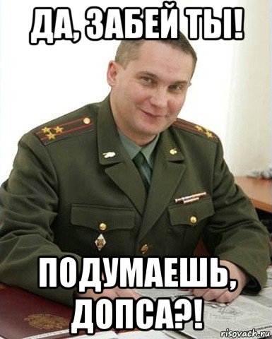 да, забей ты! подумаешь, допса?!, Мем Военком (полковник)