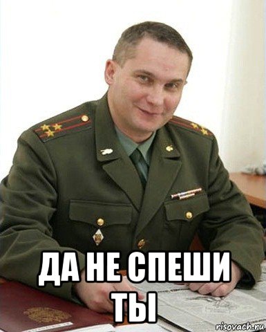  да не спеши ты, Мем Военком (полковник)