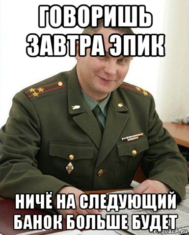 говоришь завтра эпик ничё на следующий банок больше будет, Мем Военком (полковник)