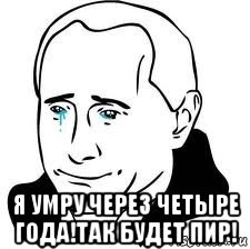  я умру через четыре года!так будет пир!