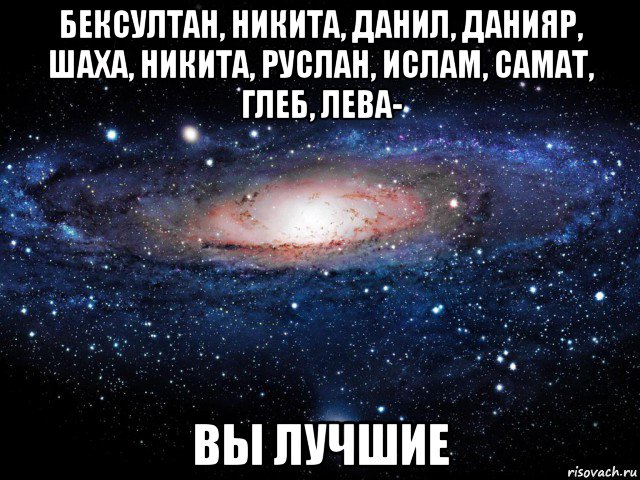 бексултан, никита, данил, данияр, шаха, никита, руслан, ислам, самат, глеб, лева- вы лучшие, Мем Вселенная