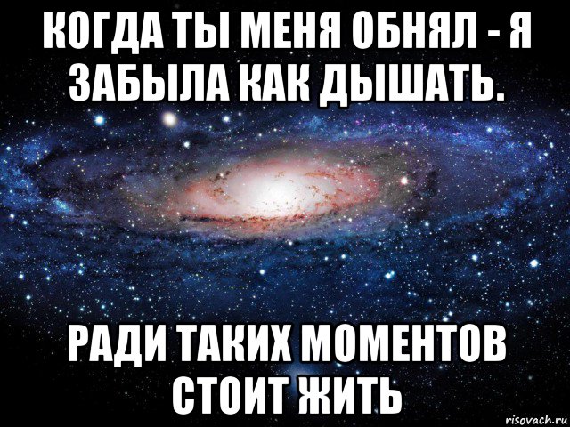 когда ты меня обнял - я забыла как дышать. ради таких моментов стоит жить