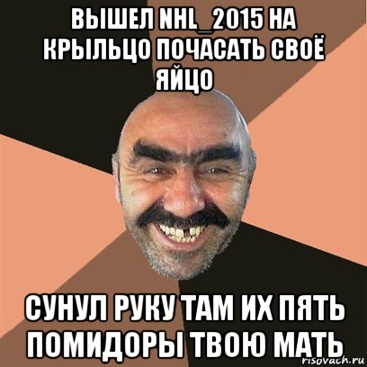 вышел nhl_2015 на крыльцо почасать своё яйцо сунул руку там их пять помидоры твою мать, Мем Я твой дом труба шатал