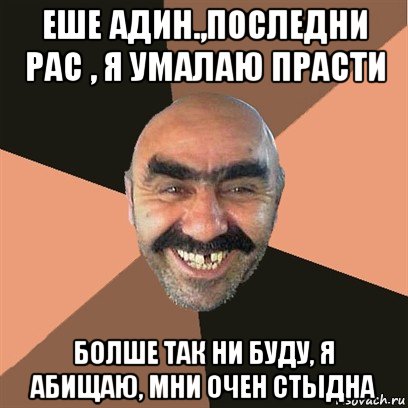 еше адин.,последни рас , я умалаю прасти болше так ни буду, я абищаю, мни очен стыдна, Мем Я твой дом труба шатал