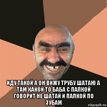  иду такой а он вижу трубу шатаю а там какой то баба с палкой говорит не шатай и палкой по зубам, Мем Я твой дом труба шатал