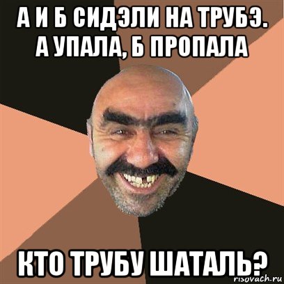 а и б сидэли на трубэ. а упала, б пропала кто трубу шаталь?, Мем Я твой дом труба шатал