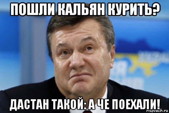 пошли кальян курить? дастан такой: а че поехали!, Мем Янукович