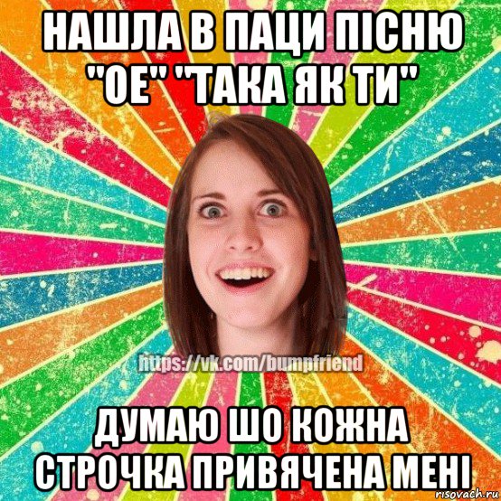 нашла в паци пісню "ое" "така як ти" думаю шо кожна строчка привячена мені, Мем Йобнута Подруга ЙоП
