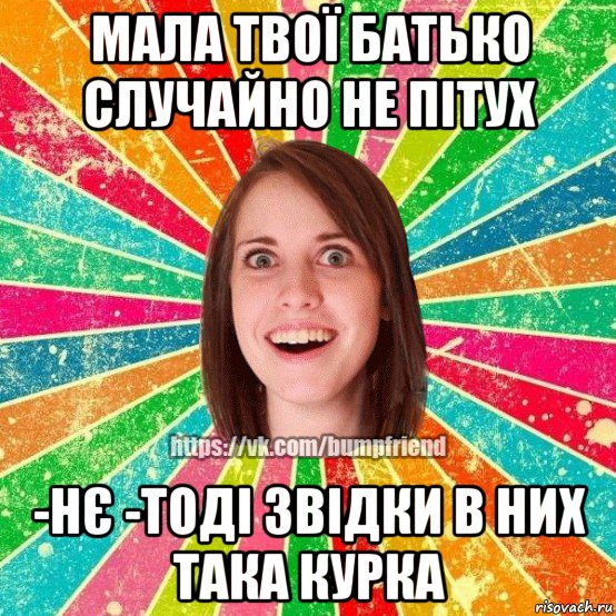 мала твої батько случайно не пітух -нє -тоді звідки в них така курка, Мем Йобнута Подруга ЙоП