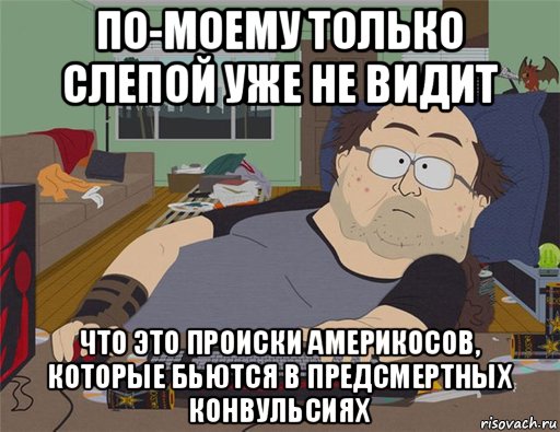 по-моему только слепой уже не видит что это происки америкосов, которые бьются в предсмертных конвульсиях, Мем   Задрот south park