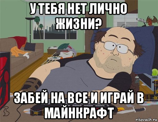 у тебя нет лично жизни? забей на все и играй в майнкрафт, Мем   Задрот south park