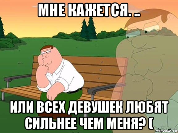 мне кажется. .. или всех девушек любят сильнее чем меня? (, Мем Задумчивый Гриффин