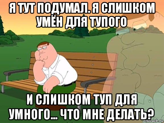 я тут подумал. я слишком умён для тупого и слишком туп для умного... что мне делать?, Мем Задумчивый Гриффин