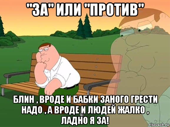 "за" или "против" блин , вроде и бабки заного грести надо , а вроде и людей жалко , ладно я за!, Мем Задумчивый Гриффин