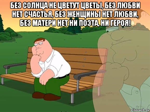 без солнца не цветут цветы, без любви нет счастья, без женщины нет любви, без матери нет ни поэта, ни героя! , Мем Задумчивый Гриффин