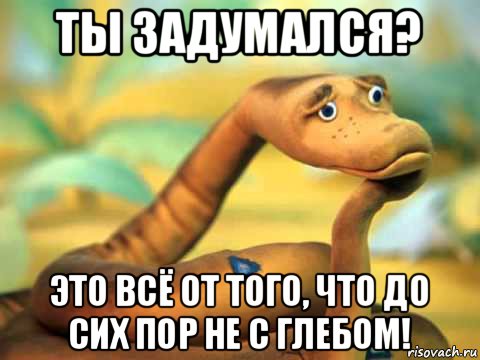 ты задумался? это всё от того, что до сих пор не с глебом!, Мем  задумчивый удав