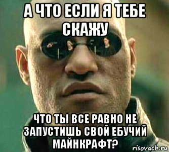 а что если я тебе скажу что ты все равно не запустишь свой ебучий майнкрафт?, Мем  а что если я скажу тебе