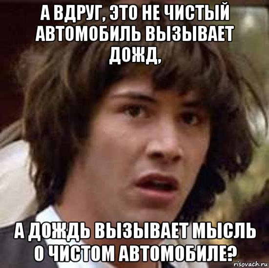 а вдруг, это не чистый автомобиль вызывает дожд, а дождь вызывает мысль о чистом автомобиле?, Мем А что если (Киану Ривз)