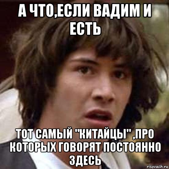 а что,если вадим и есть тот самый "китайцы" ,про которых говорят постоянно здесь, Мем А что если (Киану Ривз)