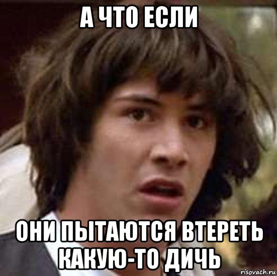 а что если они пытаются втереть какую-то дичь, Мем А что если (Киану Ривз)