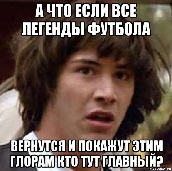 а что если все легенды футбола вернутся и покажут этим глорам кто тут главный?, Мем А что если (Киану Ривз)