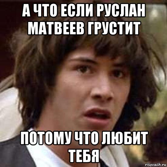 а что если руслан матвеев грустит потому что любит тебя, Мем А что если (Киану Ривз)