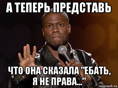 а теперь представь что она сказала "ебать, я не права...", Мем  А теперь представь