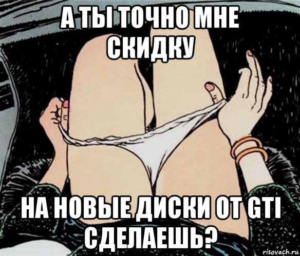 а ты точно мне скидку на новые диски от gti сделаешь?, Мем А ты точно