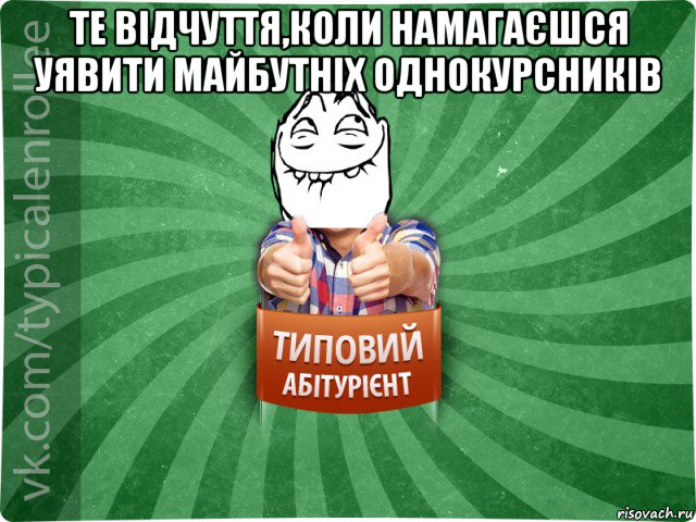 те відчуття,коли намагаєшся уявити майбутніх однокурсників 