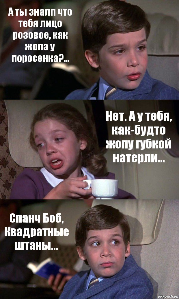 А ты зналп что тебя лицо розовое, как жопа у поросенка?... Нет. А у тебя, как-будто жопу губкой натерли... Спанч Боб, Квадратные штаны..., Комикс Аэроплан