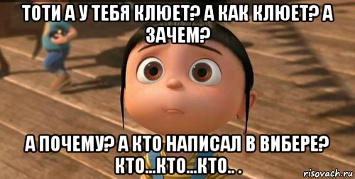 тоти а у тебя клюет? а как клюет? а зачем? а почему? а кто написал в вибере? кто...кто...кто.. ., Мем    Агнес Грю