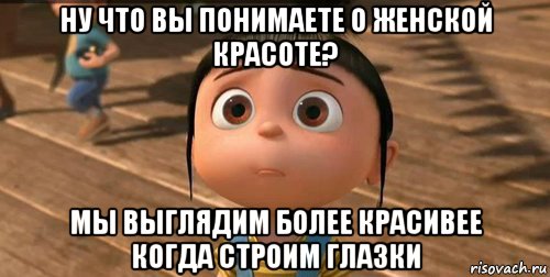 ну что вы понимаете о женской красоте? мы выглядим более красивее когда строим глазки, Мем    Агнес Грю