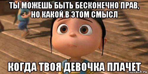 ты можешь быть бесконечно прав, но какой в этом смысл когда твоя девочка плачет, Мем    Агнес Грю