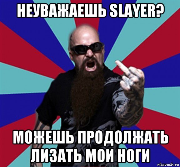 неуважаешь slayer? можешь продолжать лизать мои ноги, Мем Агрессивный Рокер