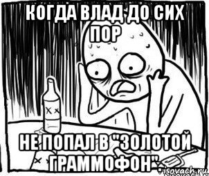 когда влад до сих пор не попал в "золотой граммофон"., Мем Алкоголик-кадр