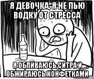 я девочка, я не пью водку от стресса я обпиваюсь ситра и обжираюсь конфетками, Мем Алкоголик-кадр