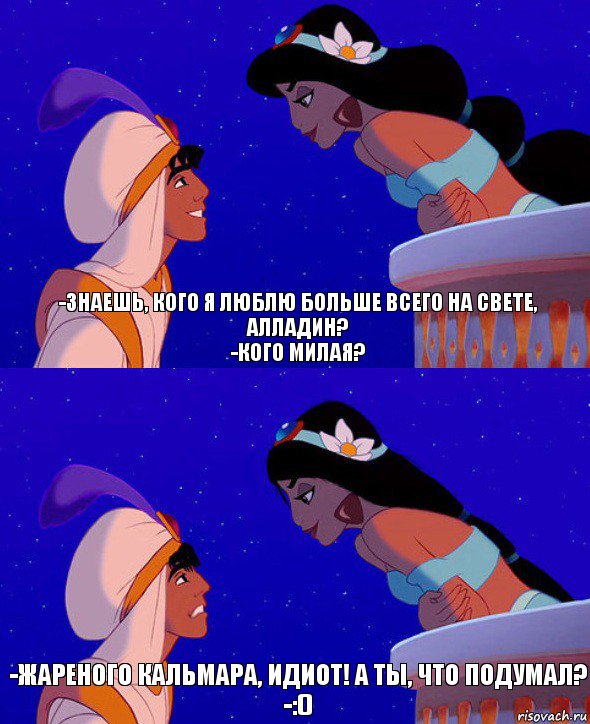 -Знаешь, кого я люблю больше всего на свете, Алладин?
-Кого милая? -Жареного кальмара, идиот! А ты, что подумал?
-:(), Комикс  Алладин и Жасмин