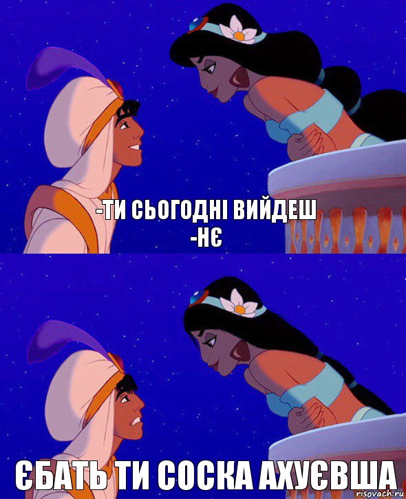 -Ти сьогодні вийдеш
-нє Єбать ти соска ахуєвша, Комикс  Алладин и Жасмин