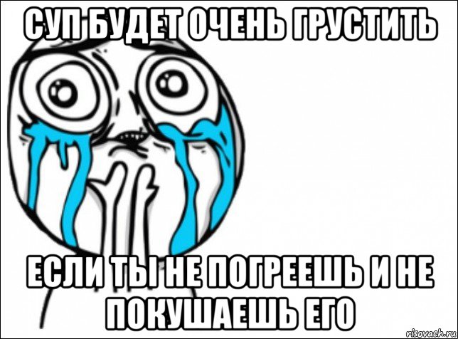 суп будет очень грустить если ты не погреешь и не покушаешь его, Мем Это самый