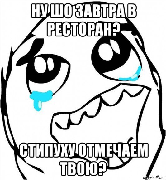 ну шо завтра в ресторан? стипуху отмечаем твою?, Мем  Плачет от радости