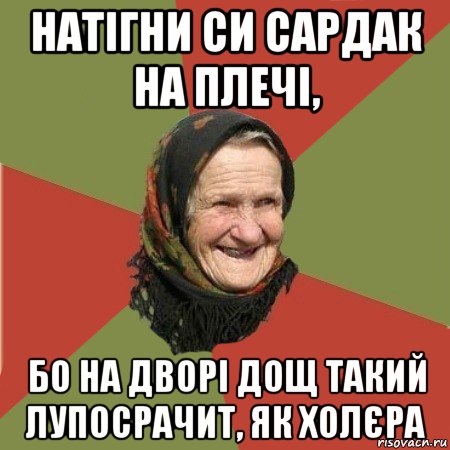 натігни си сардак на плечі, бо на дворі дощ такий лупосрачит, як холєра