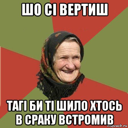 шо сі вертиш тагі би ті шило хтось в сраку встромив