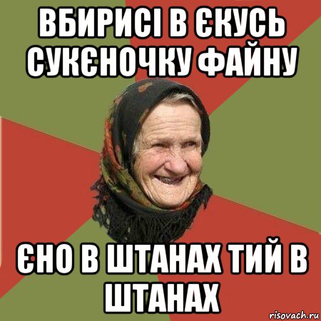 вбирисі в єкусь сукєночку файну єно в штанах тий в штанах