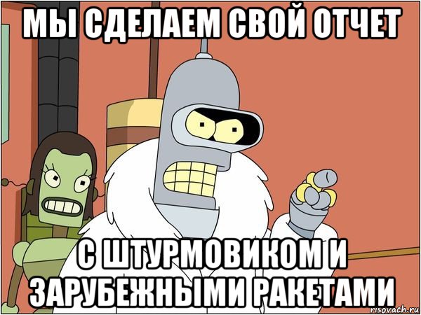 мы сделаем свой отчет с штурмовиком и зарубежными ракетами, Мем Бендер