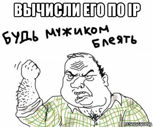 вычисли его по ip , Мем блять