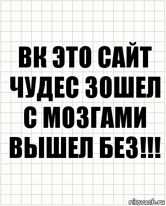 вк это сайт чудес зошел с мозгами вышел без!!!