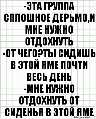 -Эта группа сплошное дерьмо,и мне нужно отдохнуть
-От чего?Ты сидишь в этой яме почти весь день
-Мне нужно отдохнуть от сиденья в этой яме, Комикс  бумага