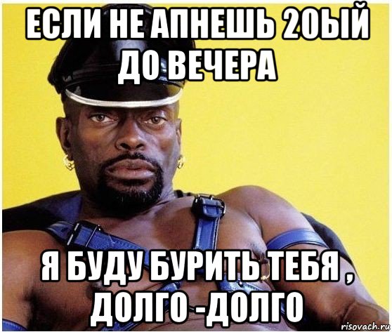 если не апнешь 20ый до вечера я буду бурить тебя , долго -долго, Мем Черный властелин